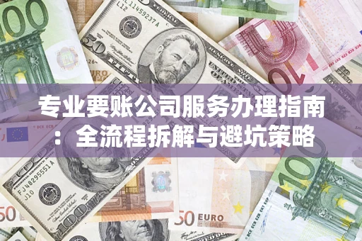 济南专业要账公司服务办理指南：全流程拆解与避坑策略