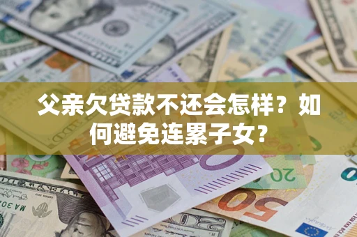 济南父亲欠贷款不还会怎样？如何避免连累子女？