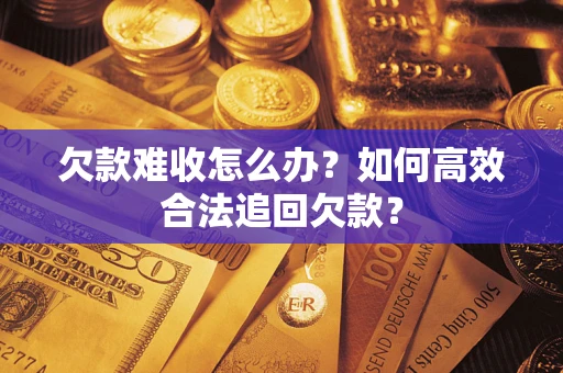 济南欠款难收怎么办？如何高效合法追回欠款？