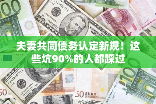 济南夫妻共同债务认定新规！这些坑90%的人都踩过