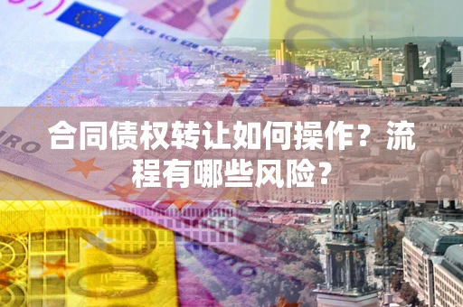 济南合同债权转让如何操作？流程有哪些风险？