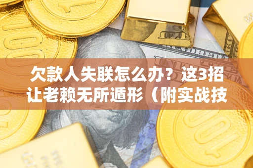 济南欠款人失联怎么办？这3招让老赖无所遁形（附实战技巧）
