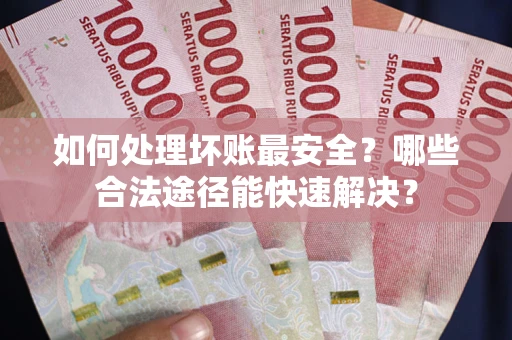 济南如何处理坏账最安全？哪些合法途径能快速解决？