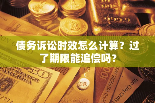 济南债务诉讼时效怎么计算？过了期限能追偿吗？