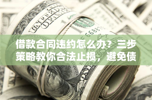 济南借款合同违约怎么办？三步策略教你合法止损，避免债务危机升级