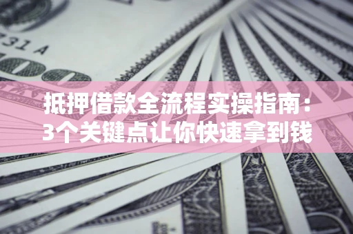 济南抵押借款全流程实操指南：3个关键点让你快速拿到钱