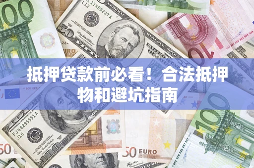 济南抵押贷款前必看！合法抵押物和避坑指南