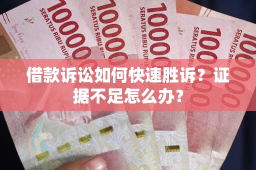 济南借款诉讼如何快速胜诉？证据不足怎么办？