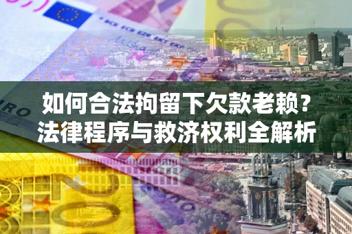 济南如何合法拘留下欠款老赖？法律程序与救济权利全解析