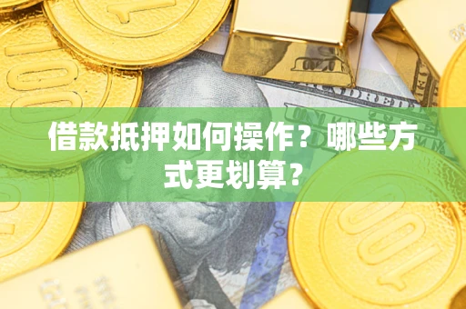 济南借款抵押如何操作？哪些方式更划算？