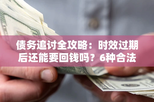 济南债务追讨全攻略：时效过期后还能要回钱吗？6种合法手段助你维权