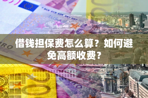 济南借钱担保费怎么算？如何避免高额收费？