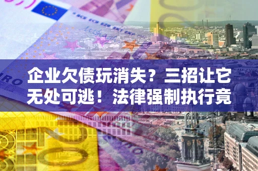 济南企业欠债玩消失？三招让它无处可逃！法律强制执行竟比讨债公司还狠？
