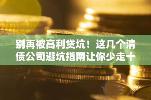 济南别再被高利贷坑！这几个清债公司避坑指南让你少走十年弯路