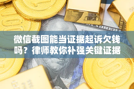 济南微信截图能当证据起诉欠钱吗？律师教你补强关键证据
