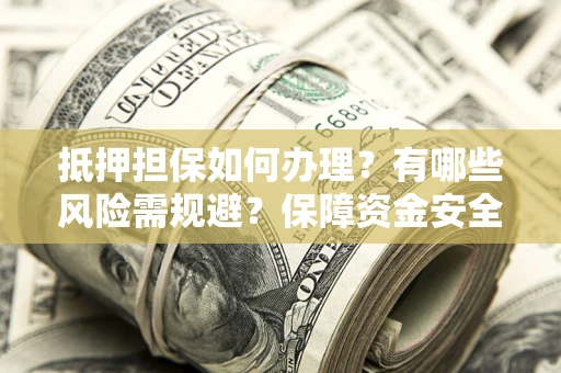 济南抵押担保如何办理？有哪些风险需规避？保障资金安全