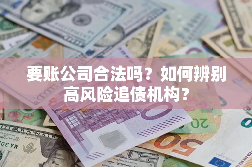 济南要账公司合法吗？如何辨别高风险追债机构？