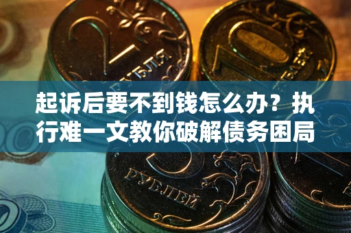 济南起诉后要不到钱怎么办？执行难一文教你破解债务困局